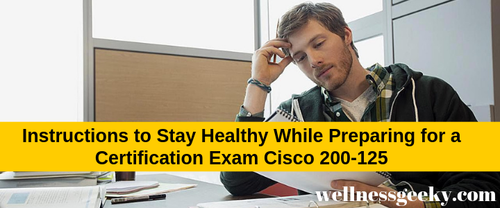 How To Stay Healthy While Preparing for a Certification Exam Cisco 200-125